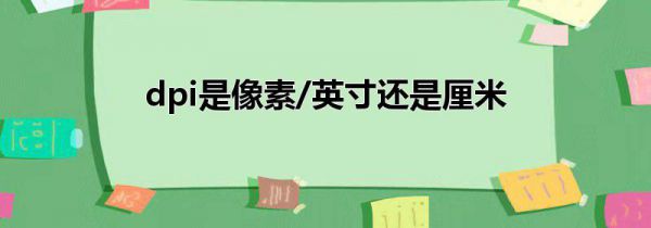 dpi是像素/英寸还是厘米