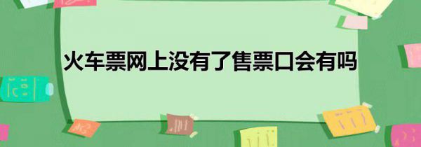 火车票网上没有了售票口会有吗