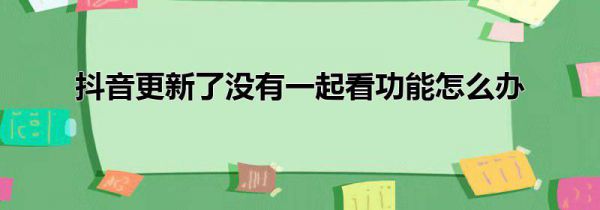 抖音更新了没有一起看功能怎么办