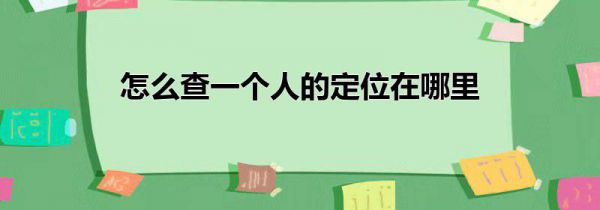 怎么查一个人的定位在哪里