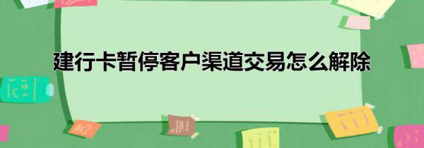 建行卡暂停客户渠道交易怎么解除