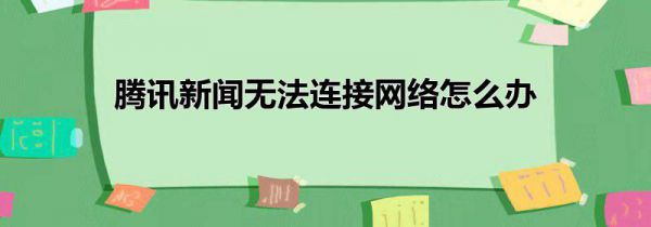 腾讯新闻无法连接网络怎么办