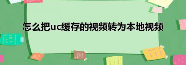 怎么把uc缓存的视频转为本地视频