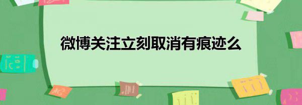 微博关注立刻取消有痕迹么