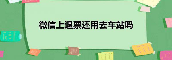 微信上退票还用去车站吗