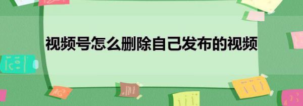 视频号怎么删除自己发布的视频