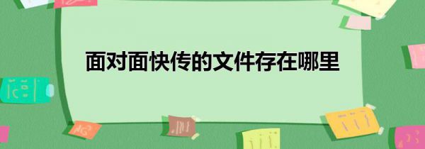 面对面快传的文件存在哪里
