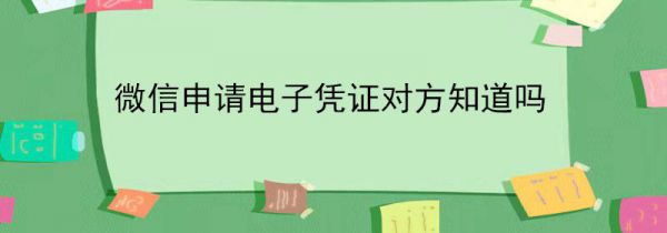 微信申请电子凭证对方知道吗