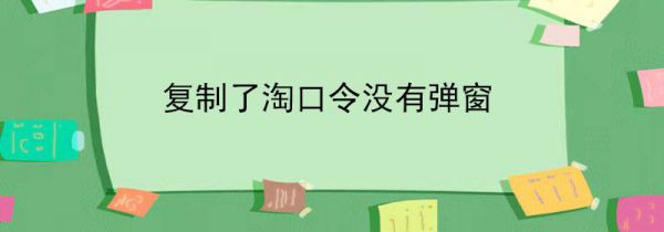复制了淘口令没有弹窗