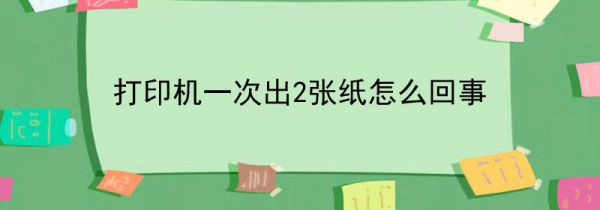 打印机一次出2张纸怎么回事