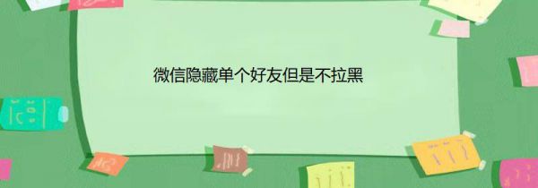 微信隐藏单个好友但是不拉黑