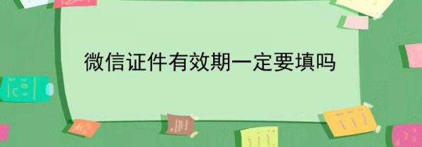 微信证件有效期一定要填吗