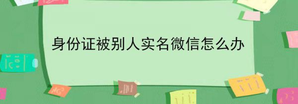 身份证被别人实名微信怎么办