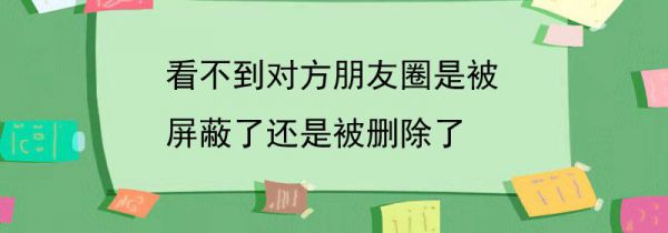 看不到对方朋友圈是被屏蔽了还是被删除了