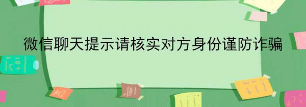 微信聊天提示请核实对方身份谨防诈骗
