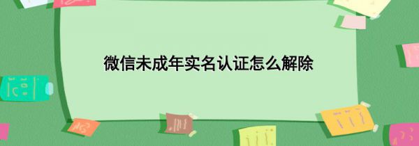 微信未成年实名认证怎么解除