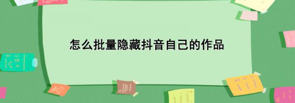 怎么批量隐藏抖音自己的作品