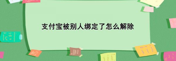 支付宝被别人绑定了怎么解除