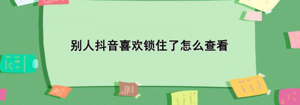 别人抖音喜欢锁住了怎么查看