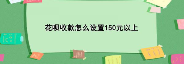 花呗收款怎么设置150元以上