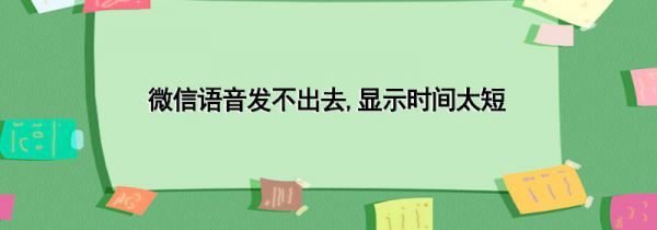 微信语音发不出去,显示时间太短