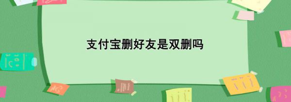 支付宝删好友是双删吗