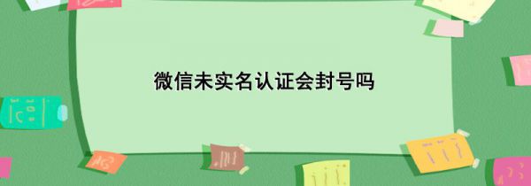 微信未实名认证会封号吗