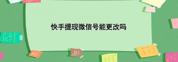 快手提现微信号能更改吗