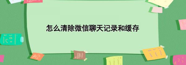 怎么清除微信聊天记录和缓存