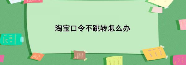 淘宝口令不跳转怎么办