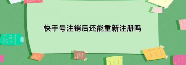 快手号注销后还能重新注册吗