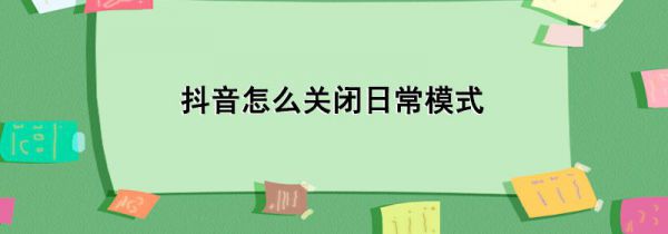 抖音怎么关闭日常模式