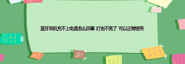 蓝牙耳机充不上电是怎么回事 灯也不亮了 可以正