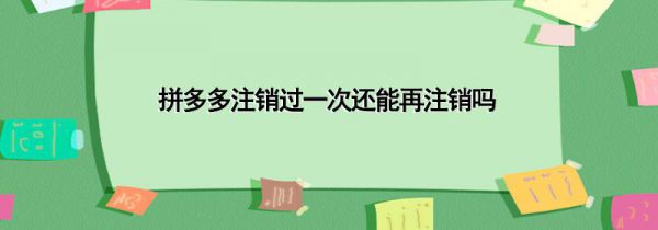 拼多多注销过一次还能再注销吗