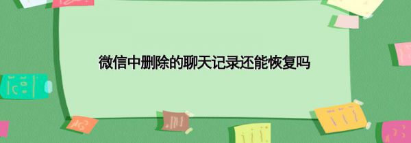 微信中删除的聊天记录还能恢复吗