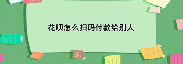花呗怎么扫码付款给别人