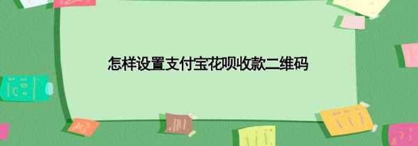 怎样设置支付宝花呗收款二维码
