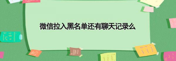 微信拉入黑名单还有聊天记录么