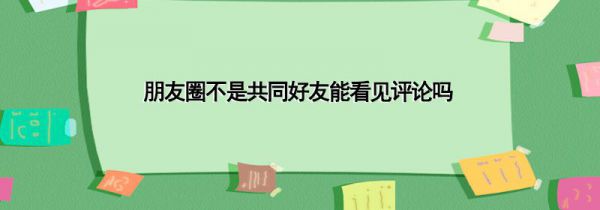 朋友圈不是共同好友能看见评论吗