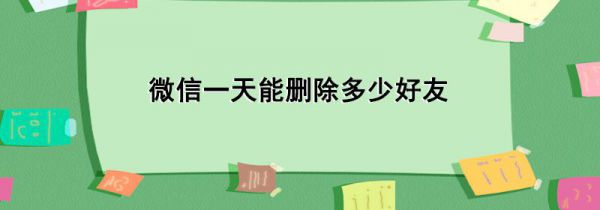 微信一天能删除多少好友