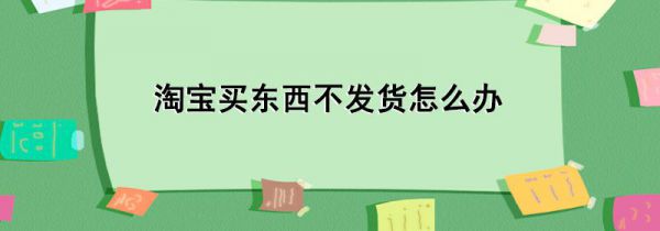 淘宝买东西不发货怎么办