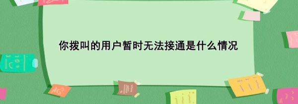 你拨叫的用户暂时无法接通是什么情况