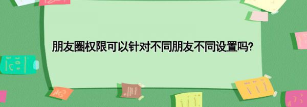 朋友圈权限可以针对不同朋友不同设置吗?