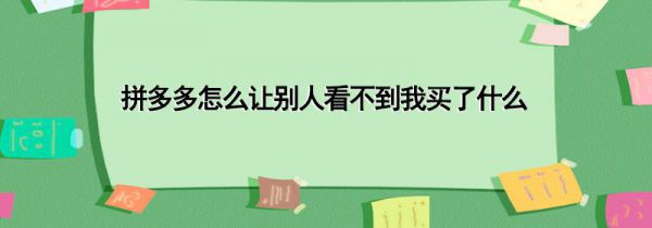 拼多多怎么让别人看不到我买了什么