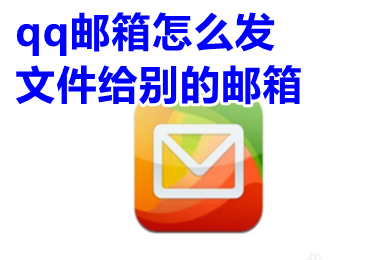 qq邮箱怎么发文件给别的邮箱 怎样用qq邮箱发送文件到别人的邮箱