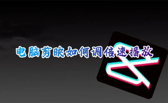 电脑剪映如何调倍速播放 剪映怎么调整视频速度