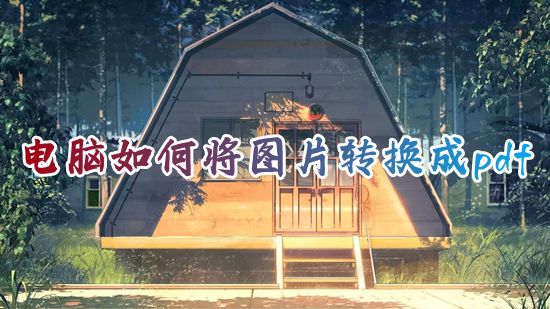 电脑如何将图片转换成pdf 怎么将图片转为pdf格式文件
