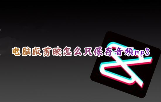 电脑版剪映怎么只保存音频mp3 剪映怎么导出音频mp3文件