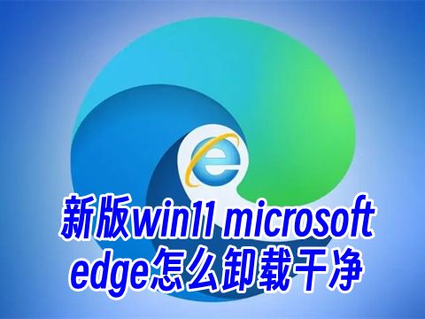 新版win11 microsoft edge怎么卸载干净 卸载edge对系统有影响吗安全吗