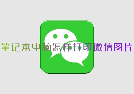笔记本电脑怎样打印微信图片 如何免费打印微信图片文件